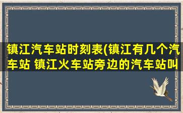 镇江汽车站时刻表(镇江有几个汽车站 镇江火车站旁边的汽车站叫什么名字)